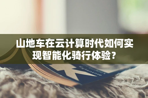 山地车在云计算时代如何实现智能化骑行体验？