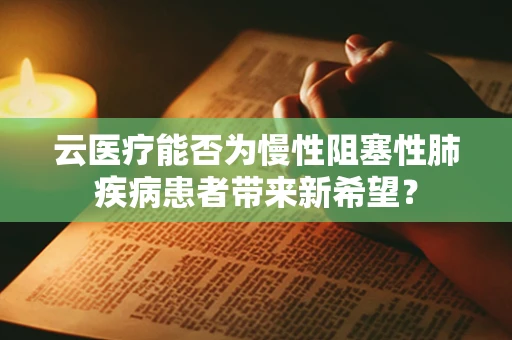 云医疗能否为慢性阻塞性肺疾病患者带来新希望？