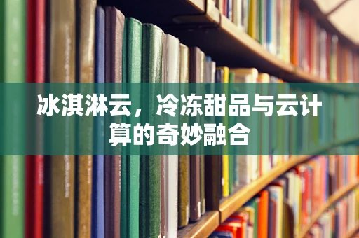 冰淇淋云，冷冻甜品与云计算的奇妙融合