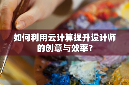 如何利用云计算提升设计师的创意与效率？