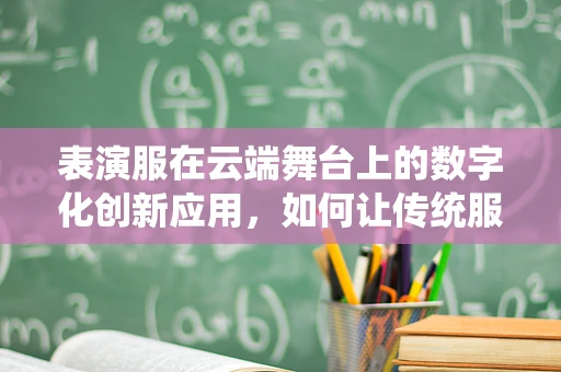 表演服在云端舞台上的数字化创新应用，如何让传统服饰焕发新活力？