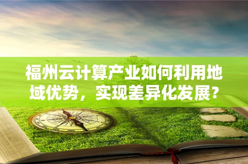 福州云计算产业如何利用地域优势，实现差异化发展？