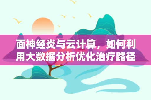 面神经炎与云计算，如何利用大数据分析优化治疗路径？