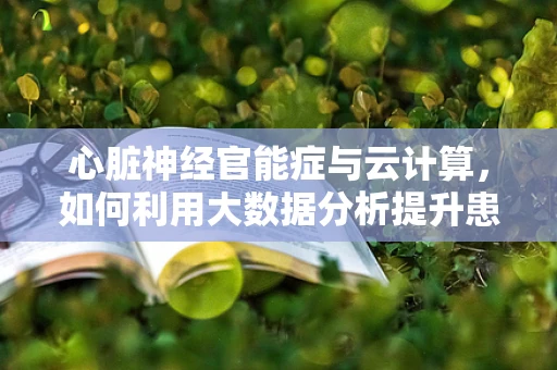 心脏神经官能症与云计算，如何利用大数据分析提升患者生活质量？