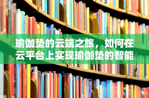 瑜伽垫的云端之旅，如何在云平台上实现瑜伽垫的智能管理与个性化推荐？