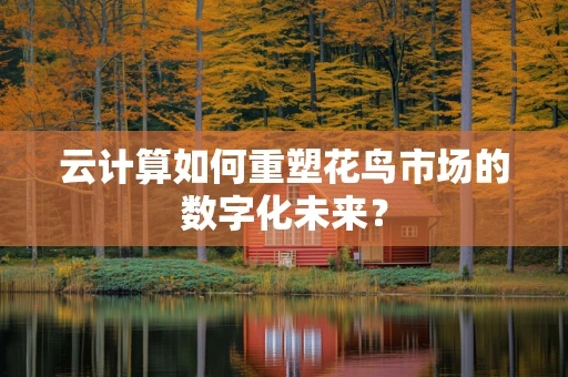 云计算如何重塑花鸟市场的数字化未来？