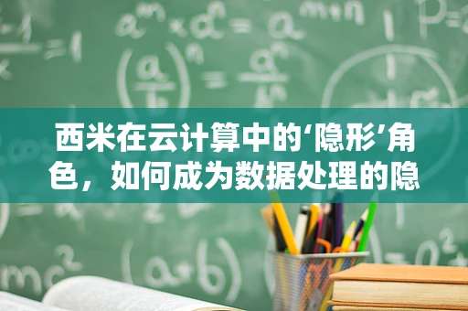 西米在云计算中的‘隐形’角色，如何成为数据处理的隐形冠军？