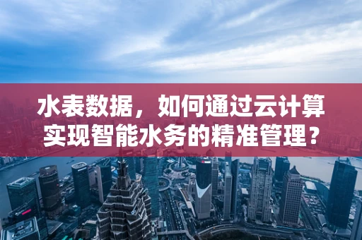 水表数据，如何通过云计算实现智能水务的精准管理？