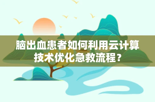 脑出血患者如何利用云计算技术优化急救流程？