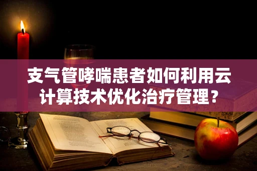 支气管哮喘患者如何利用云计算技术优化治疗管理？