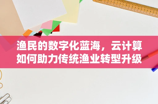 渔民的数字化蓝海，云计算如何助力传统渔业转型升级？