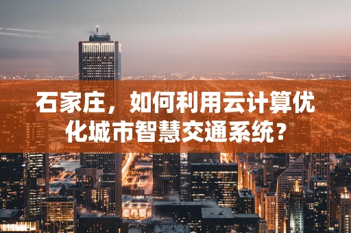 石家庄，如何利用云计算优化城市智慧交通系统？