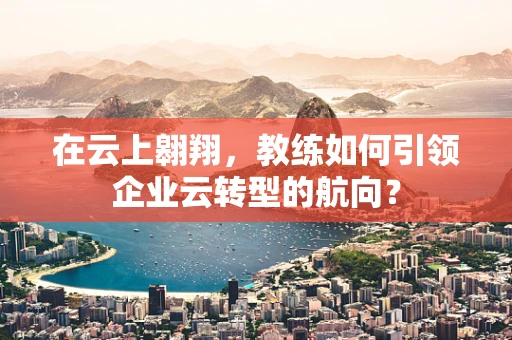 在云上翱翔，教练如何引领企业云转型的航向？