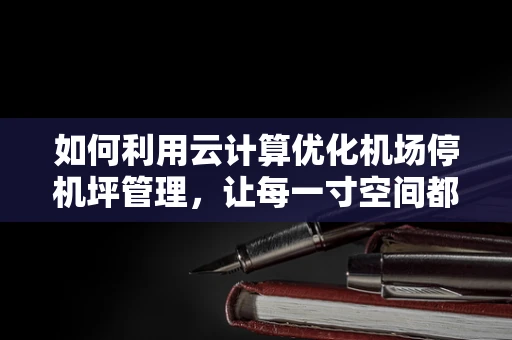 如何利用云计算优化机场停机坪管理，让每一寸空间都高效运转？