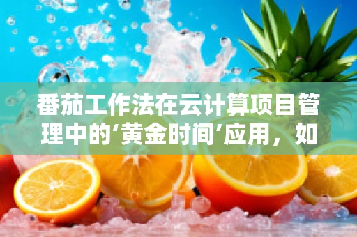 番茄工作法在云计算项目管理中的‘黄金时间’应用，如何高效利用？