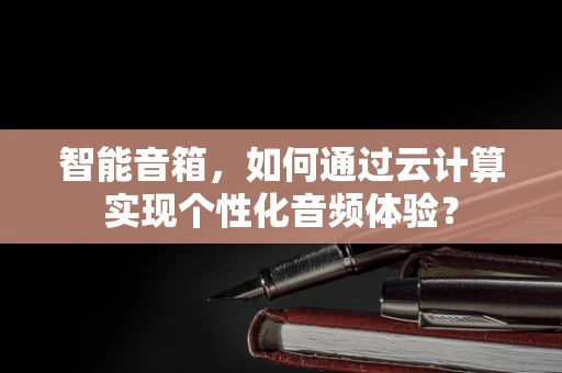 智能音箱，如何通过云计算实现个性化音频体验？