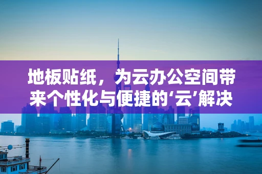 地板贴纸，为云办公空间带来个性化与便捷的‘云’解决方案？