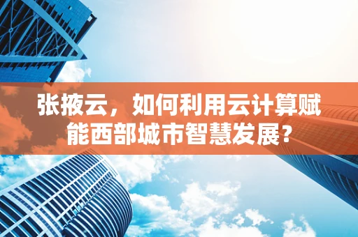 张掖云，如何利用云计算赋能西部城市智慧发展？