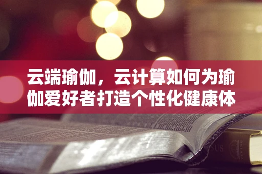 云端瑜伽，云计算如何为瑜伽爱好者打造个性化健康体验？