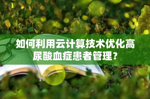 如何利用云计算技术优化高尿酸血症患者管理？