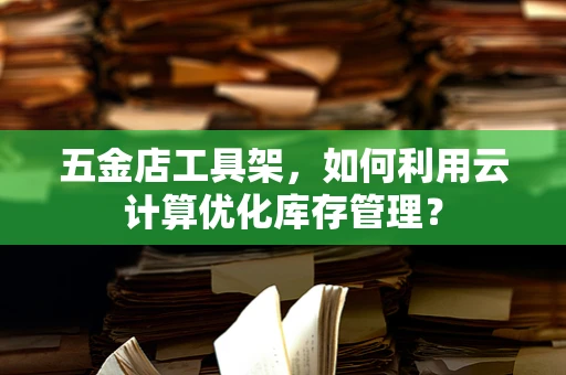 五金店工具架，如何利用云计算优化库存管理？