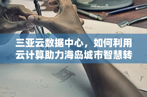 三亚云数据中心，如何利用云计算助力海岛城市智慧转型？