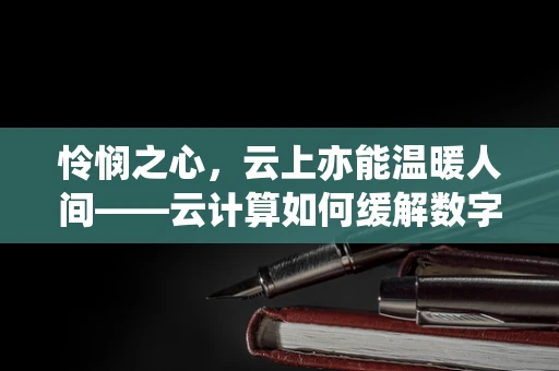 怜悯之心，云上亦能温暖人间——云计算如何缓解数字鸿沟？