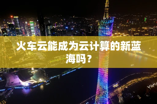 火车云能成为云计算的新蓝海吗？