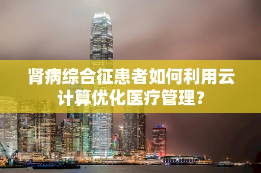 肾病综合征患者如何利用云计算优化医疗管理？