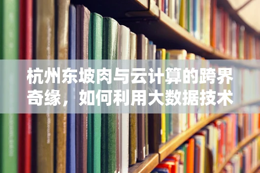 杭州东坡肉与云计算的跨界奇缘，如何利用大数据技术优化传统美食的烹饪艺术？