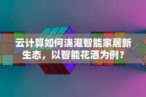 云计算如何浇灌智能家居新生态，以智能花洒为例？