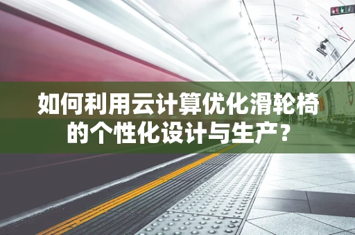 如何利用云计算优化滑轮椅的个性化设计与生产？