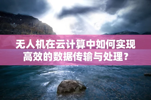 无人机在云计算中如何实现高效的数据传输与处理？