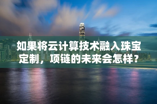 如果将云计算技术融入珠宝定制，项链的未来会怎样？