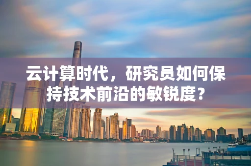 云计算时代，研究员如何保持技术前沿的敏锐度？