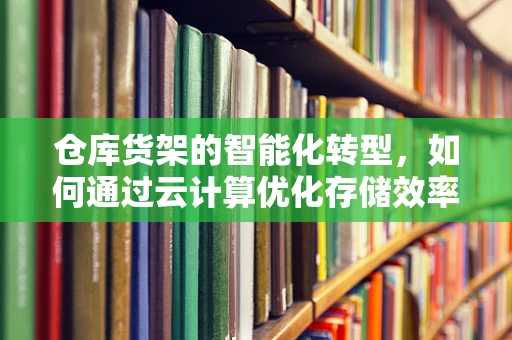 仓库货架的智能化转型，如何通过云计算优化存储效率？