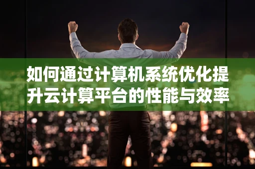 如何通过计算机系统优化提升云计算平台的性能与效率？