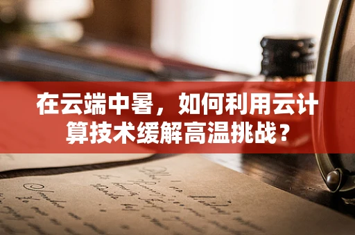 在云端中暑，如何利用云计算技术缓解高温挑战？