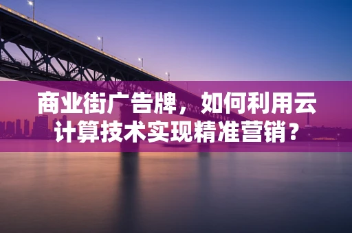 商业街广告牌，如何利用云计算技术实现精准营销？