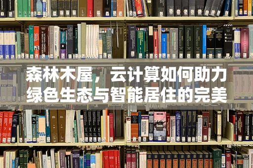 森林木屋，云计算如何助力绿色生态与智能居住的完美融合？