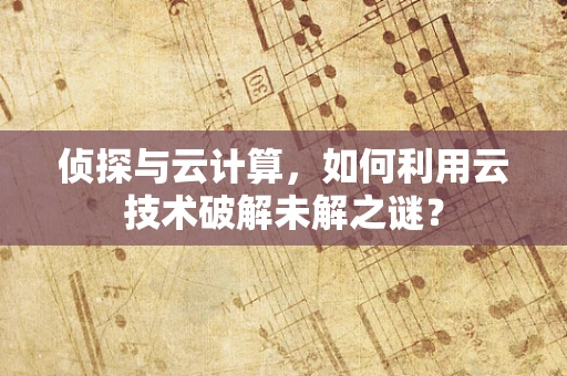 侦探与云计算，如何利用云技术破解未解之谜？