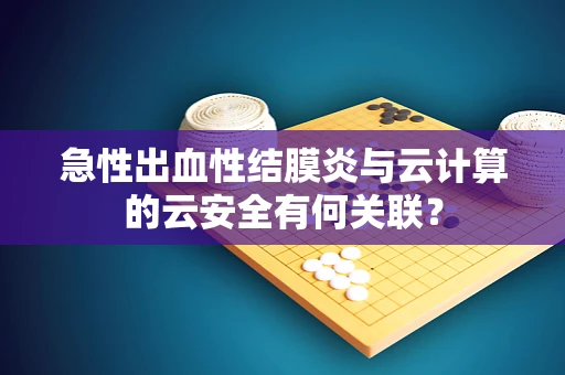 急性出血性结膜炎与云计算的云安全有何关联？