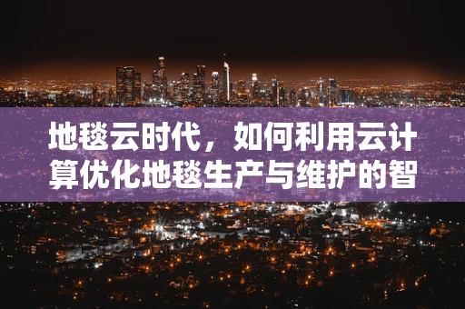 地毯云时代，如何利用云计算优化地毯生产与维护的智能化？