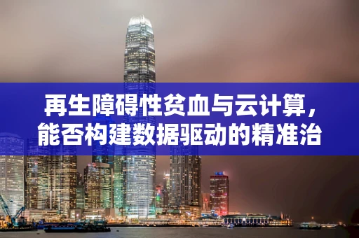 再生障碍性贫血与云计算，能否构建数据驱动的精准治疗新模式？