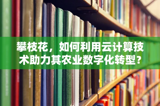 攀枝花，如何利用云计算技术助力其农业数字化转型？