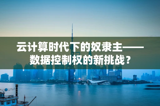 云计算时代下的奴隶主——数据控制权的新挑战？