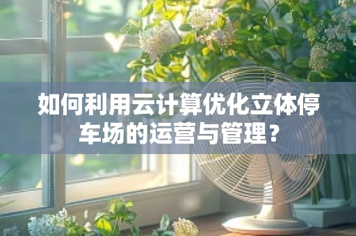 如何利用云计算优化立体停车场的运营与管理？