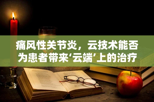 痛风性关节炎，云技术能否为患者带来‘云端’上的治疗新希望？