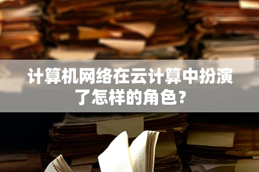 计算机网络在云计算中扮演了怎样的角色？