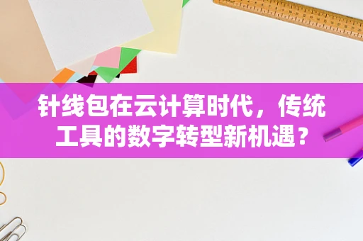 针线包在云计算时代，传统工具的数字转型新机遇？